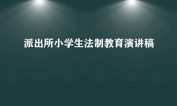 派出所小学生法制教育演讲稿