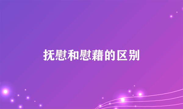 抚慰和慰藉的区别