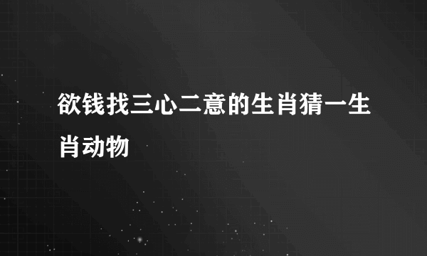 欲钱找三心二意的生肖猜一生肖动物