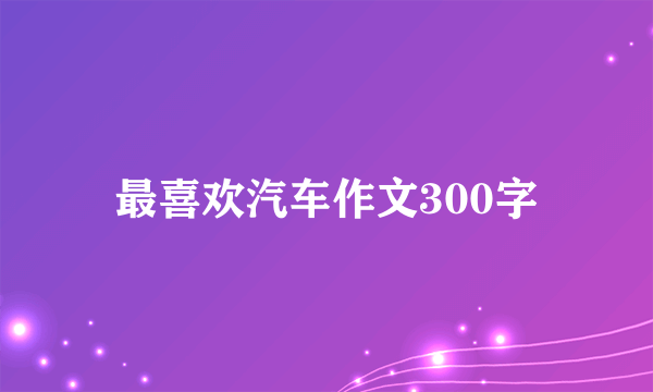 最喜欢汽车作文300字