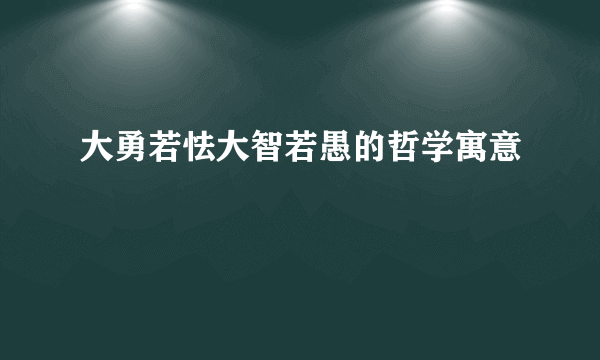 大勇若怯大智若愚的哲学寓意