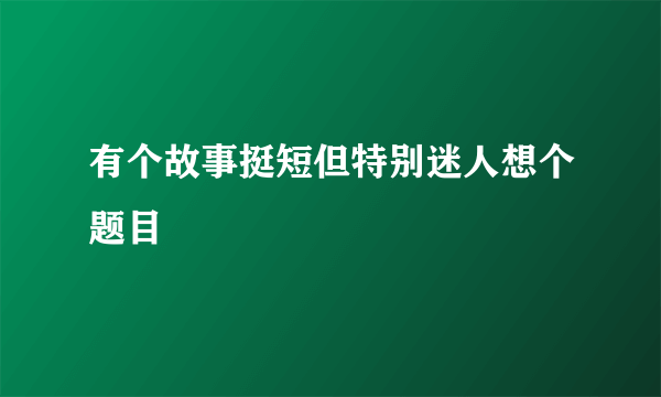 有个故事挺短但特别迷人想个题目