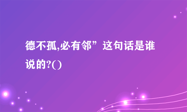 德不孤,必有邻”这句话是谁说的?()