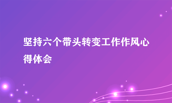 坚持六个带头转变工作作风心得体会