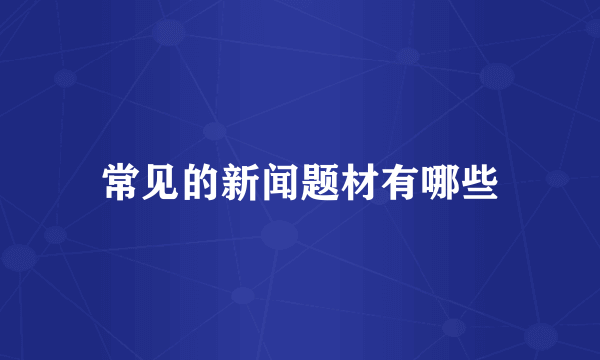 常见的新闻题材有哪些