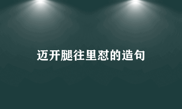 迈开腿往里怼的造句