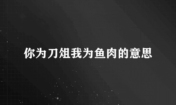 你为刀俎我为鱼肉的意思