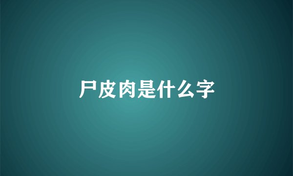 尸皮肉是什么字