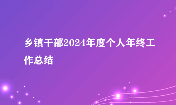 乡镇干部2024年度个人年终工作总结