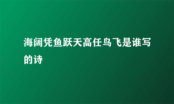海阔凭鱼跃天高任鸟飞是谁写的诗