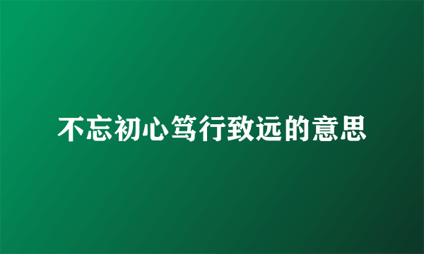 不忘初心笃行致远的意思