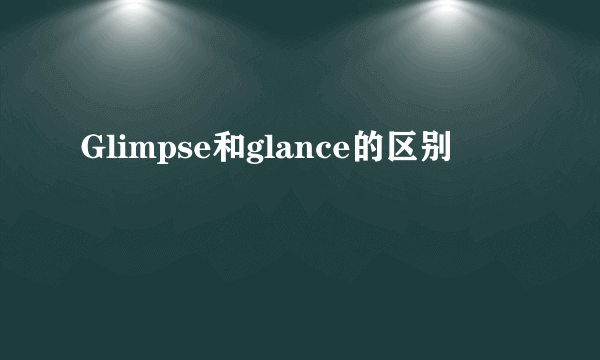 Glimpse和glance的区别
