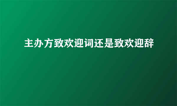 主办方致欢迎词还是致欢迎辞