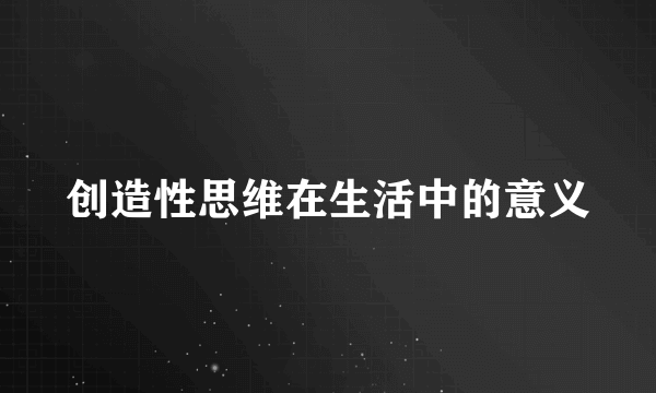 创造性思维在生活中的意义