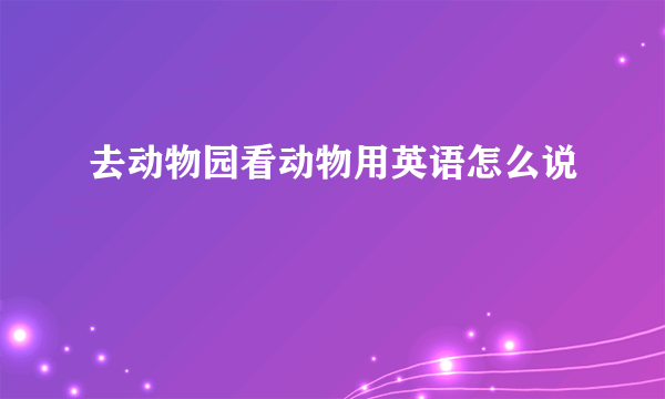 去动物园看动物用英语怎么说
