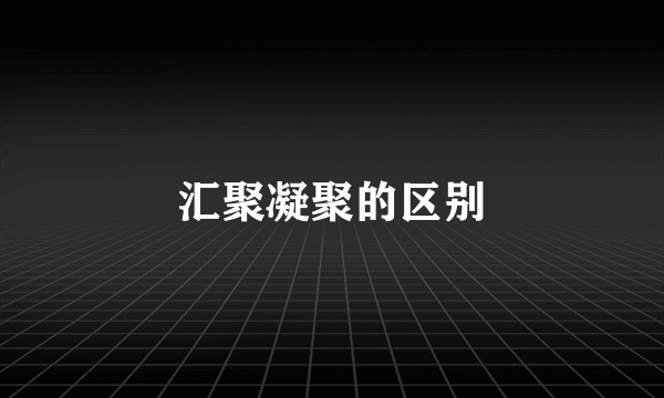汇聚凝聚的区别
