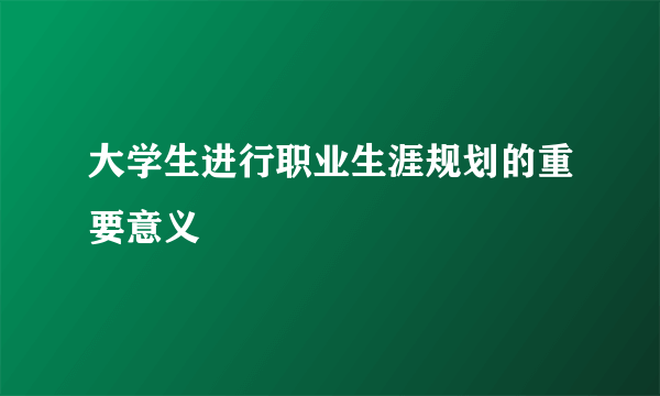 大学生进行职业生涯规划的重要意义