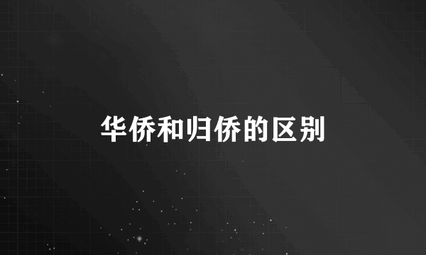 华侨和归侨的区别