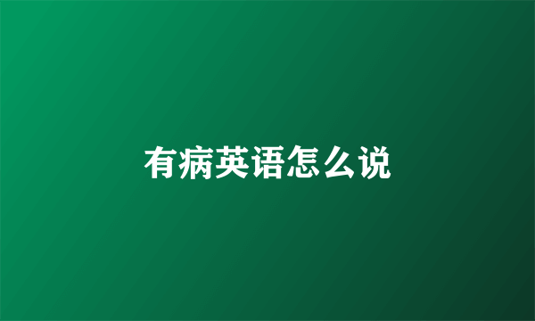 有病英语怎么说