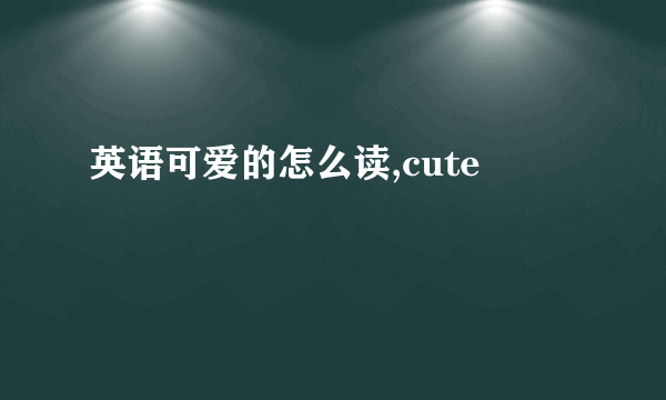 英语可爱的怎么读,cute