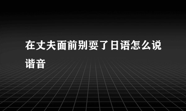 在丈夫面前别耍了日语怎么说谐音