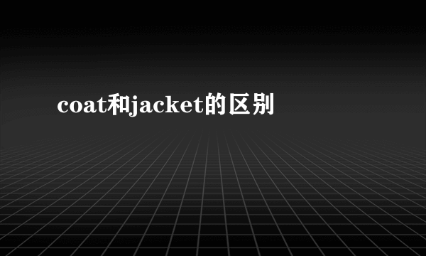 coat和jacket的区别