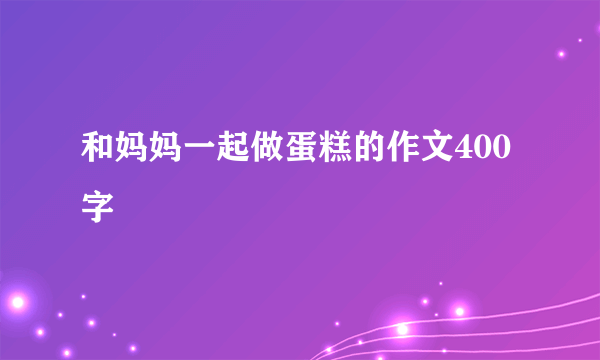 和妈妈一起做蛋糕的作文400字