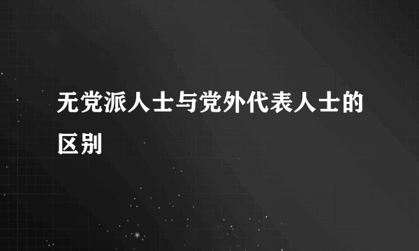 无党派人士与党外代表人士的区别
