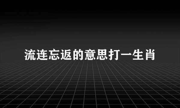 流连忘返的意思打一生肖