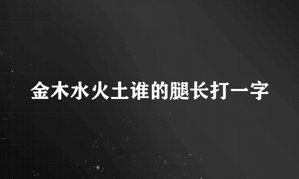 金木水火土谁的腿长打一字