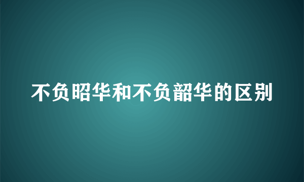 不负昭华和不负韶华的区别