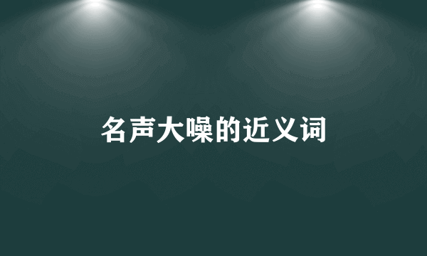 名声大噪的近义词