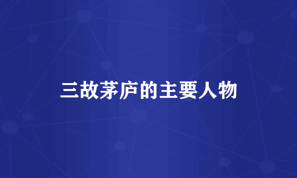 三故茅庐的主要人物