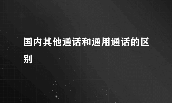 国内其他通话和通用通话的区别