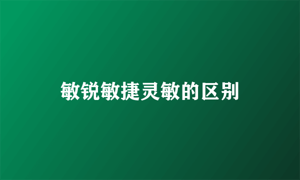敏锐敏捷灵敏的区别