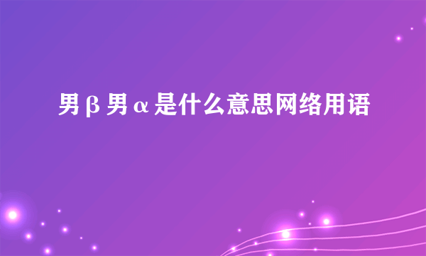 男β男α是什么意思网络用语