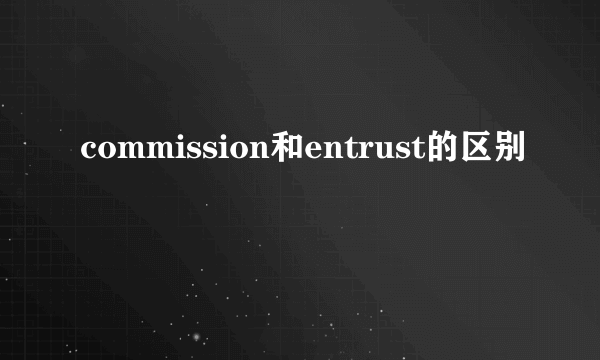 commission和entrust的区别