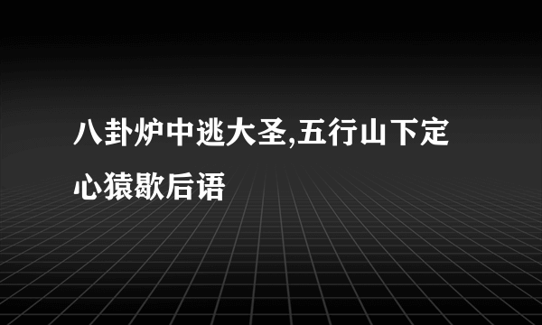 八卦炉中逃大圣,五行山下定心猿歇后语