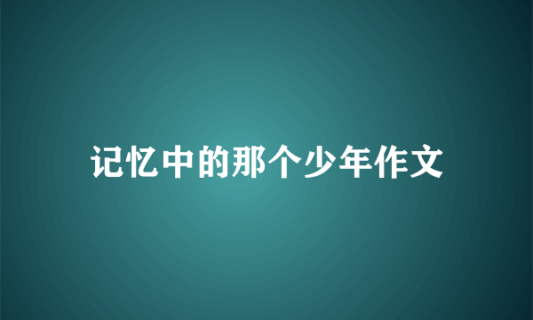 记忆中的那个少年作文