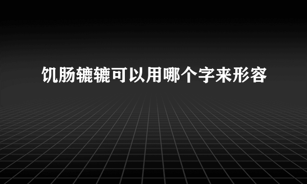 饥肠辘辘可以用哪个字来形容