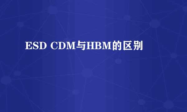 ESD CDM与HBM的区别
