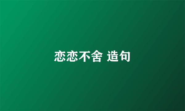 恋恋不舍 造句