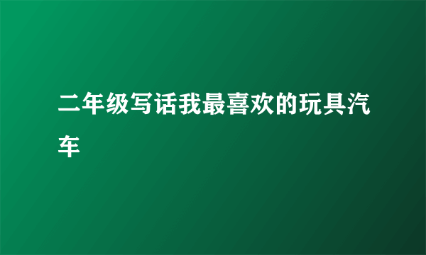 二年级写话我最喜欢的玩具汽车
