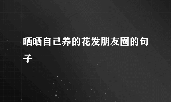 晒晒自己养的花发朋友圈的句子
