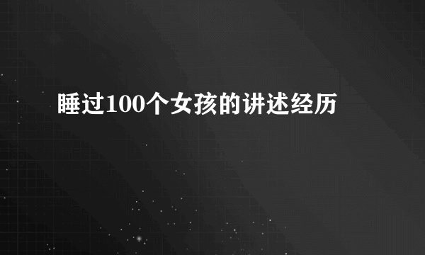 睡过100个女孩的讲述经历