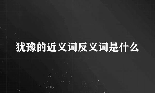 犹豫的近义词反义词是什么