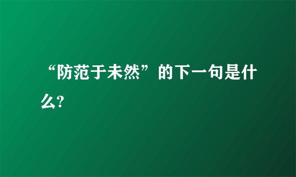 “防范于未然”的下一句是什么?