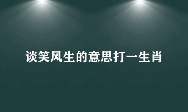 谈笑风生的意思打一生肖