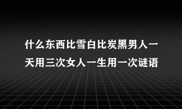 什么东西比雪白比炭黑男人一天用三次女人一生用一次谜语
