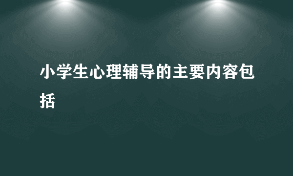 小学生心理辅导的主要内容包括